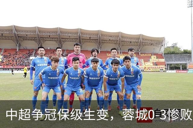 中超争冠保级生变，蓉城0-3惨败错失5个冠军点，三镇保级还有戏吗